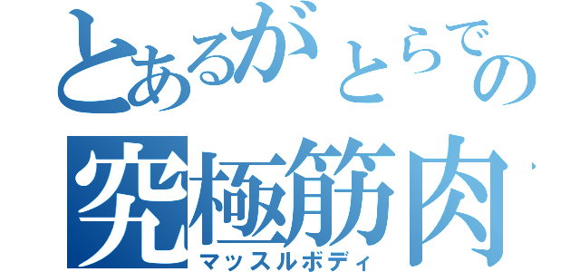 とあるがとらでの究極筋肉（マッスルボディ）