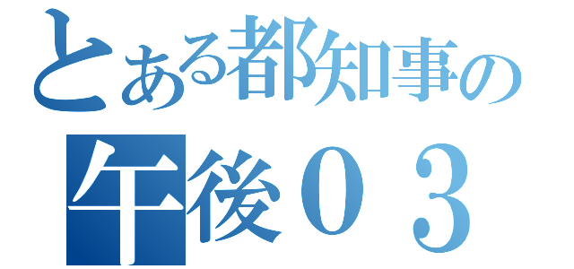 とある都知事の午後０３時（）