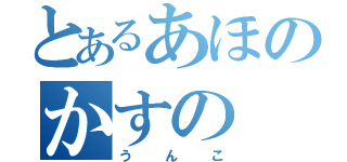 とあるあほのかすの（うんこ）