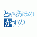 とあるあほのかすの（うんこ）