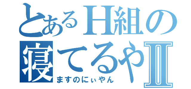 とあるＨ組の寝てるやのⅡ（ますのにぃやん）