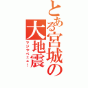 とある宮城の大地震（マジやべェェ！）