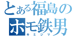 とある福島のホモ鉄男（キミジマ）