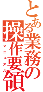 とある業務の操作要領（マニュアル）