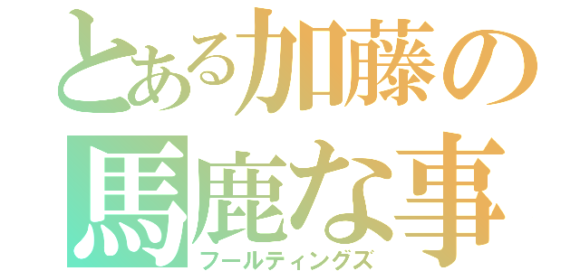 とある加藤の馬鹿な事（フールティングズ）