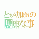 とある加藤の馬鹿な事（フールティングズ）