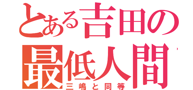 とある吉田の最低人間（三嶋と同等）