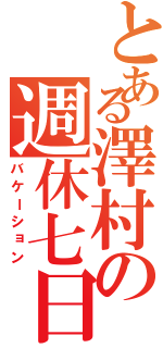 とある澤村の週休七日（バケーション）