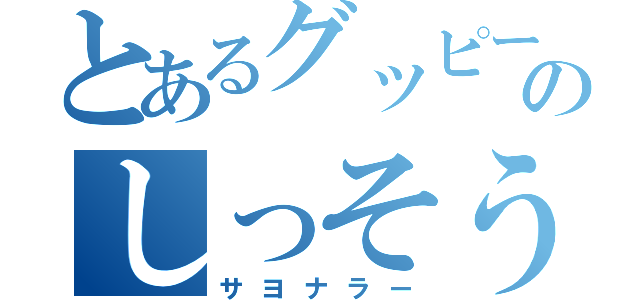 とあるグッピーのしっそう（サヨナラー）