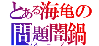 とある海亀の問題闇鍋（スープ）