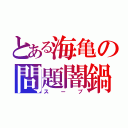 とある海亀の問題闇鍋（スープ）