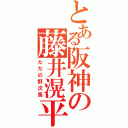 とある阪神の藤井滉平（ただの野次馬）