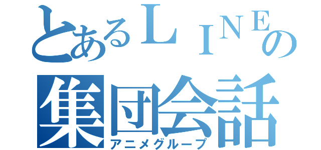 とあるＬＩＮＥの集団会話（アニメグループ）