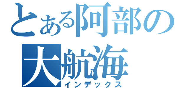 とある阿部の大航海（インデックス）