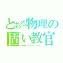 とある物理の固い教官（黒板消すの早いってーのｗ）