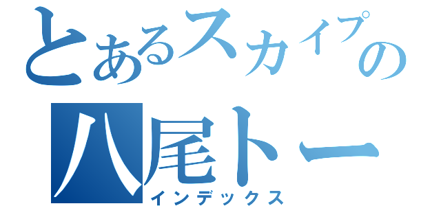 とあるスカイプでの八尾トーク（インデックス）