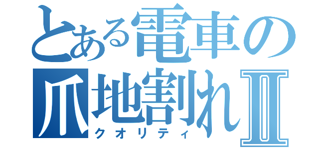 とある電車の爪地割れⅡ（クオリティ）