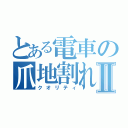 とある電車の爪地割れⅡ（クオリティ）