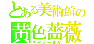 とある美術館の黄色薔薇（メアリーさん）