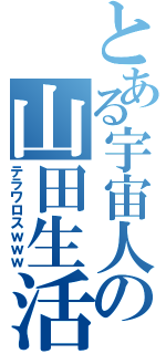 とある宇宙人の山田生活（テラワロスｗｗｗ）