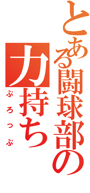 とある闘球部の力持ち（ぷろっぷ）