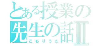 とある授業の先生の話Ⅱ（こもりうた）