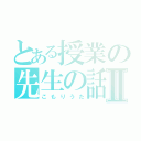 とある授業の先生の話Ⅱ（こもりうた）