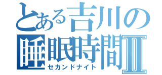 とある吉川の睡眠時間Ⅱ（セカンドナイト）