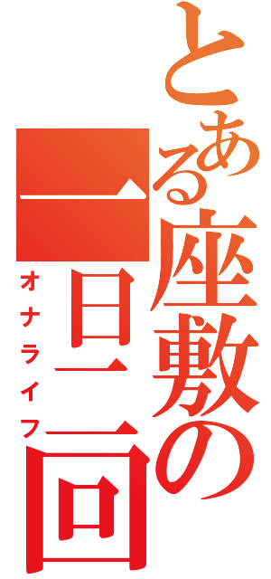 とある座敷の一日二回（オナライフ）