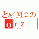 とあるＭ２のｏｒｚ（   ｏｒｚ   ）