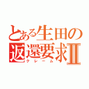 とある生田の返還要求Ⅱ（クレーム）