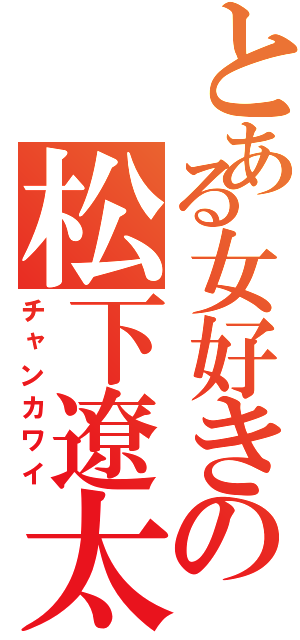 とある女好きの松下遼太郎（チャンカワイ）