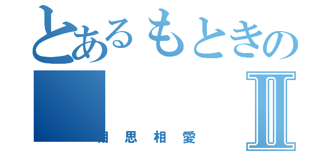 とあるもときのⅡ（相思相愛）