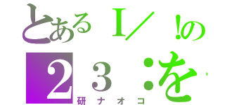 とあるＩ／！の２３：をを（研ナオコ）