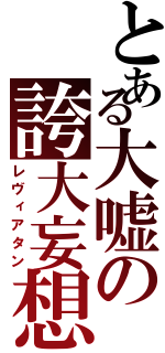 とある大嘘の誇大妄想（レヴィアタン）