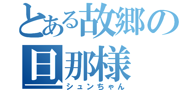 とある故郷の旦那様（シュンちゃん）