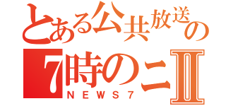 とある公共放送の７時のニュ－スⅡ（ＮＥＷＳ７）