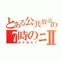 とある公共放送の７時のニュ－スⅡ（ＮＥＷＳ７）