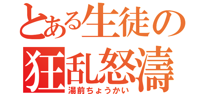 とある生徒の狂乱怒濤（湯前ちょうかい）