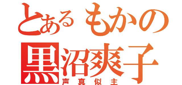 とあるもかの黒沼爽子（声真似主）