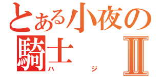 とある小夜の騎士Ⅱ（ハジ）