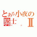 とある小夜の騎士Ⅱ（ハジ）