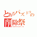 とあるパズドラの削除祭（リセマラフェスティバル）