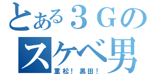 とある３Ｇのスケベ男（重松！黒田！）