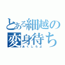 とある細越の変身待ち（あくしろよ）