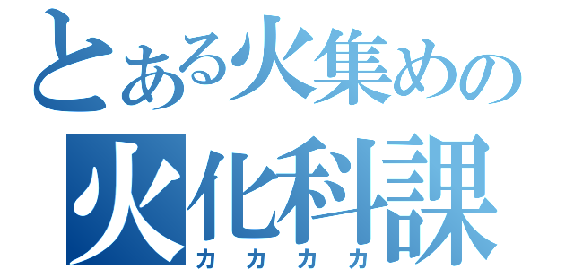 とある火集めの火化科課（カカカカ）