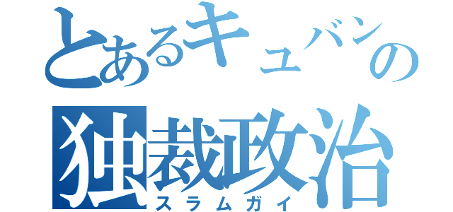 とあるキュバンの独裁政治（スラムガイ）