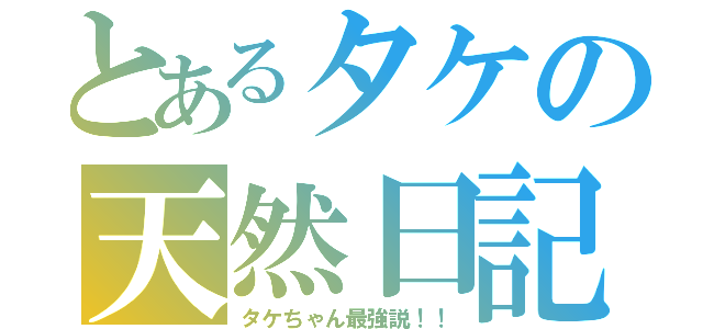 とあるタケの天然日記（タケちゃん最強説！！）