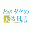 とあるタケの天然日記（タケちゃん最強説！！）