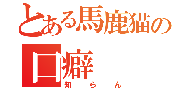 とある馬鹿猫の口癖（知らん）